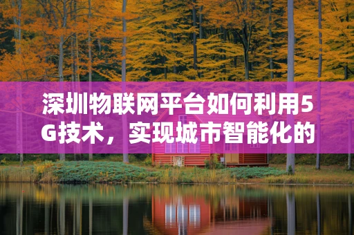 深圳物联网平台如何利用5G技术，实现城市智能化的飞跃？