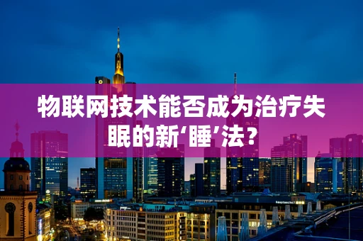物联网技术能否成为治疗失眠的新‘睡’法？