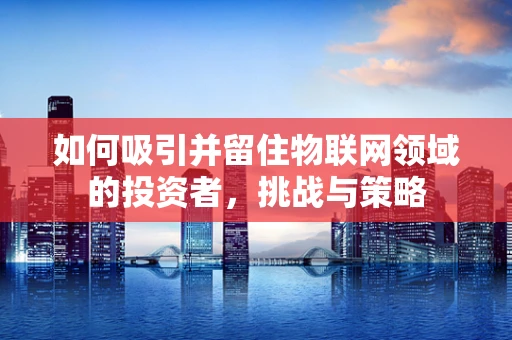 如何吸引并留住物联网领域的投资者，挑战与策略
