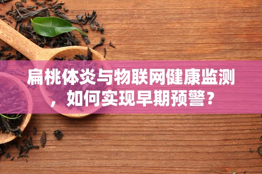 扁桃体炎与物联网健康监测，如何实现早期预警？