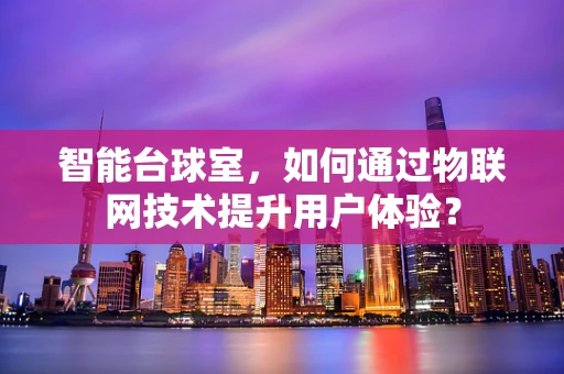 智能台球室，如何通过物联网技术提升用户体验？