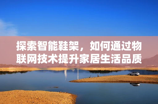 探索智能鞋架，如何通过物联网技术提升家居生活品质？