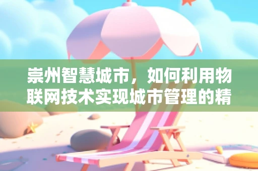 崇州智慧城市，如何利用物联网技术实现城市管理的精细化与智能化？