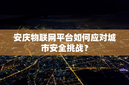 安庆物联网平台如何应对城市安全挑战？