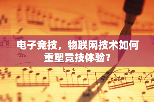 电子竞技，物联网技术如何重塑竞技体验？