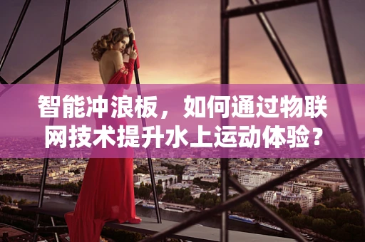 智能冲浪板，如何通过物联网技术提升水上运动体验？