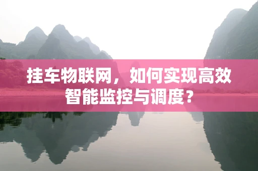 挂车物联网，如何实现高效智能监控与调度？