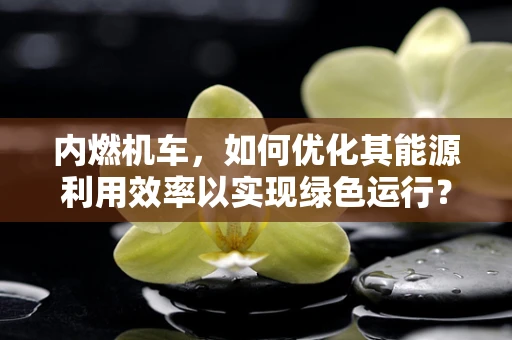 内燃机车，如何优化其能源利用效率以实现绿色运行？