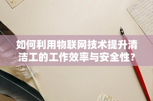 如何利用物联网技术提升清洁工的工作效率与安全性？