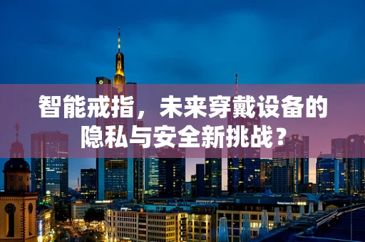 智能戒指，未来穿戴设备的隐私与安全新挑战？