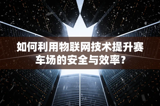 如何利用物联网技术提升赛车场的安全与效率？