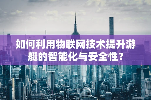 如何利用物联网技术提升游艇的智能化与安全性？