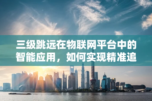 三级跳远在物联网平台中的智能应用，如何实现精准追踪与效率优化？
