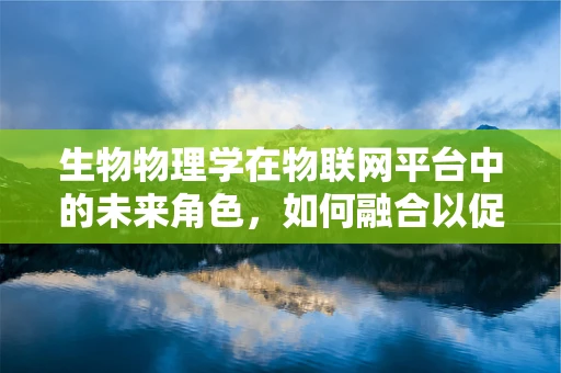 生物物理学在物联网平台中的未来角色，如何融合以促进智能健康监测？