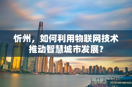 忻州，如何利用物联网技术推动智慧城市发展？