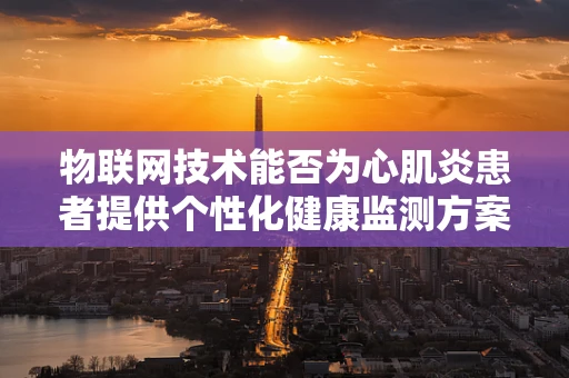 物联网技术能否为心肌炎患者提供个性化健康监测方案？