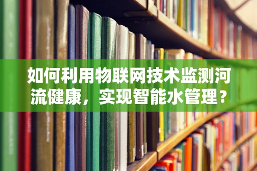 如何利用物联网技术监测河流健康，实现智能水管理？
