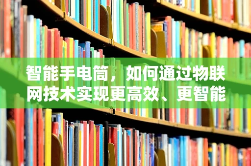 智能手电筒，如何通过物联网技术实现更高效、更智能的照明？