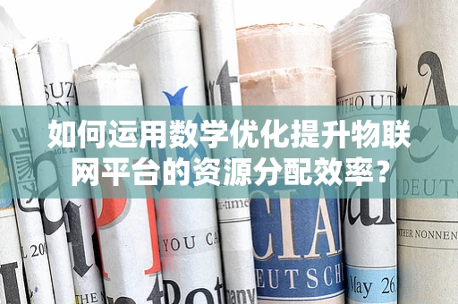 如何运用数学优化提升物联网平台的资源分配效率？