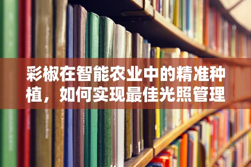 彩椒在智能农业中的精准种植，如何实现最佳光照管理？