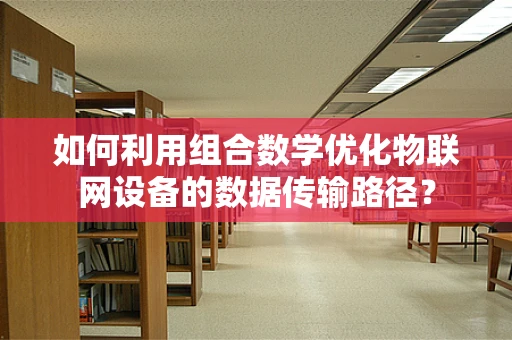 如何利用组合数学优化物联网设备的数据传输路径？