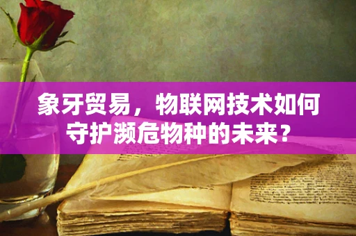 象牙贸易，物联网技术如何守护濒危物种的未来？