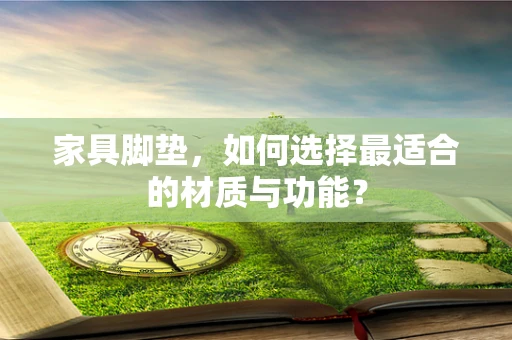 家具脚垫，如何选择最适合的材质与功能？