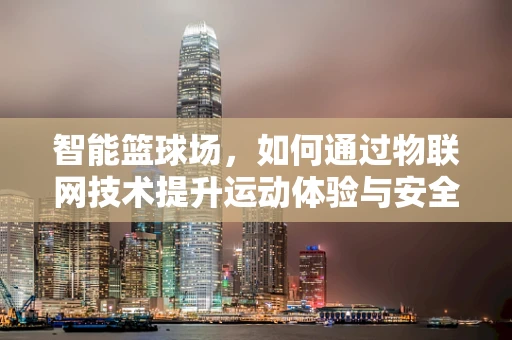 智能篮球场，如何通过物联网技术提升运动体验与安全？