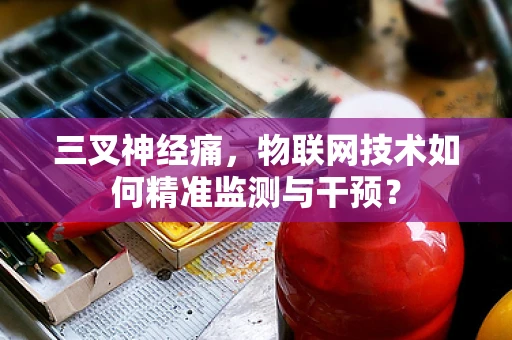 三叉神经痛，物联网技术如何精准监测与干预？
