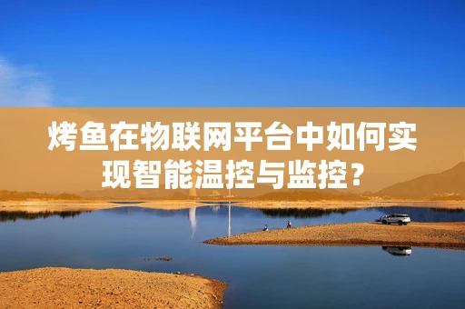 烤鱼在物联网平台中如何实现智能温控与监控？