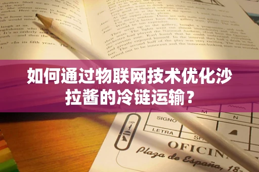 如何通过物联网技术优化沙拉酱的冷链运输？