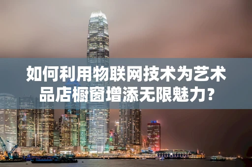 如何利用物联网技术为艺术品店橱窗增添无限魅力？