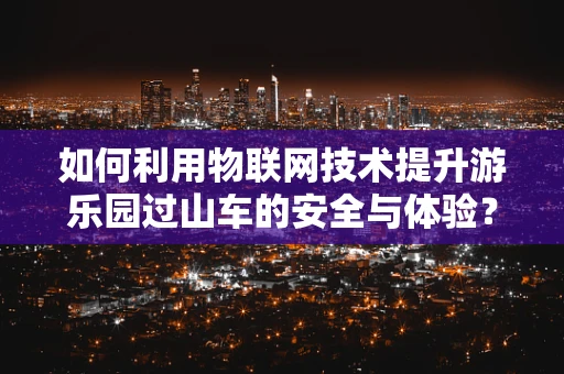 如何利用物联网技术提升游乐园过山车的安全与体验？