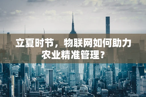 立夏时节，物联网如何助力农业精准管理？