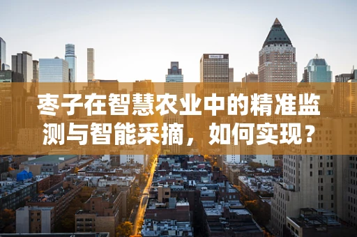 枣子在智慧农业中的精准监测与智能采摘，如何实现？