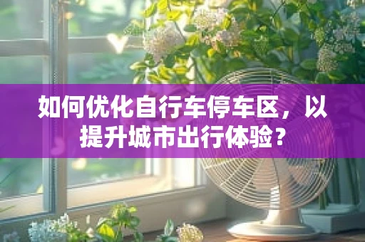 如何优化自行车停车区，以提升城市出行体验？