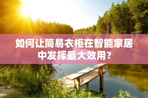 如何让简易衣柜在智能家居中发挥最大效用？