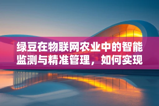 绿豆在物联网农业中的智能监测与精准管理，如何实现？