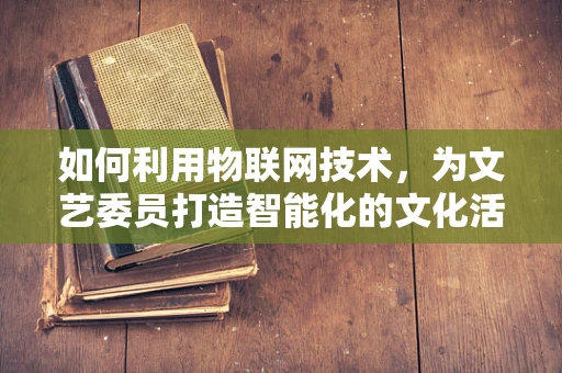 如何利用物联网技术，为文艺委员打造智能化的文化活动管理平台？