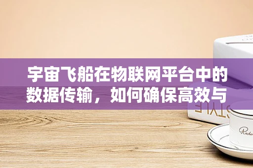 宇宙飞船在物联网平台中的数据传输，如何确保高效与安全？