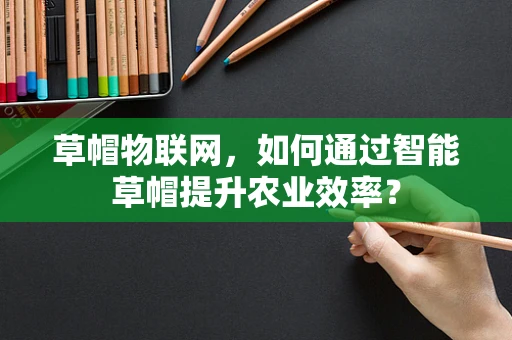 草帽物联网，如何通过智能草帽提升农业效率？