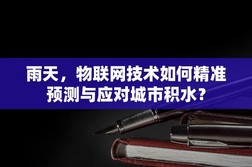 雨天，物联网技术如何精准预测与应对城市积水？