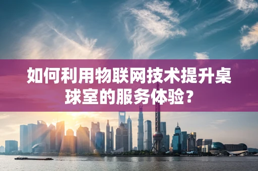 如何利用物联网技术提升桌球室的服务体验？