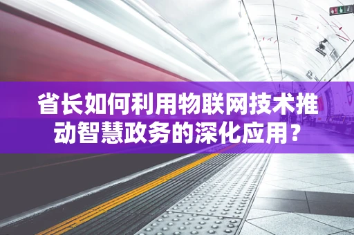 省长如何利用物联网技术推动智慧政务的深化应用？