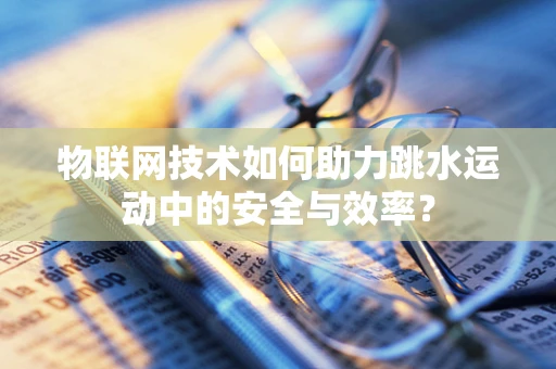 物联网技术如何助力跳水运动中的安全与效率？