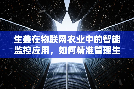 生姜在物联网农业中的智能监控应用，如何精准管理生姜生长周期？