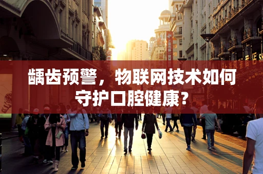 龋齿预警，物联网技术如何守护口腔健康？