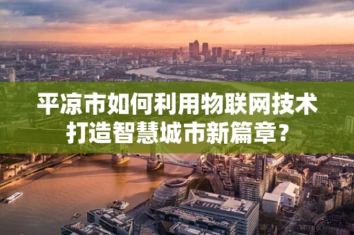平凉市如何利用物联网技术打造智慧城市新篇章？