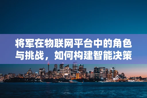 将军在物联网平台中的角色与挑战，如何构建智能决策的指挥中心？