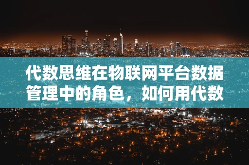 代数思维在物联网平台数据管理中的角色，如何用代数方法优化数据处理？